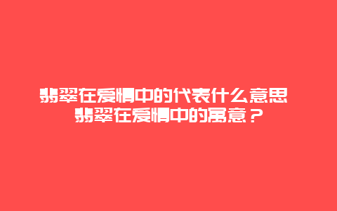 翡翠在愛情中的代表什么意思 翡翠在愛情中的寓意？