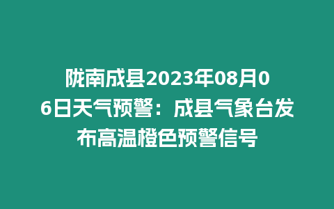 隴南成縣2023年08月06日天氣預警：成縣氣象臺發布高溫橙色預警信號