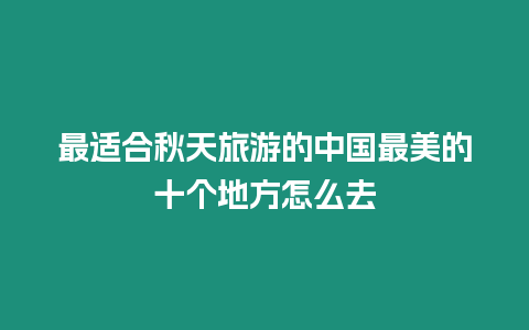 最適合秋天旅游的中國(guó)最美的十個(gè)地方怎么去