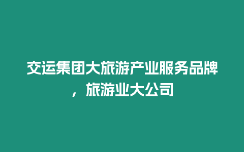 交運集團大旅游產業服務品牌，旅游業大公司