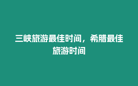 三峽旅游最佳時間，希臘最佳旅游時間