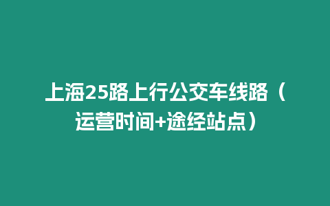 上海25路上行公交車線路（運營時間+途經站點）