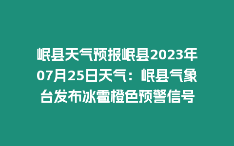 岷縣天氣預報岷縣2023年07月25日天氣：岷縣氣象臺發布冰雹橙色預警信號