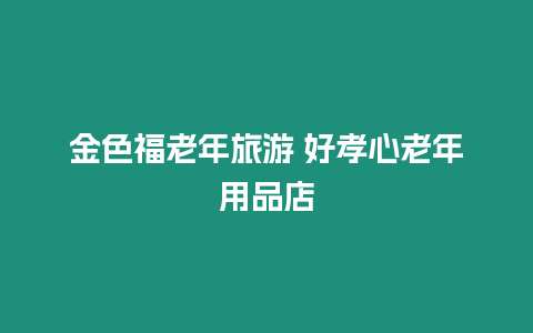 金色福老年旅游 好孝心老年用品店