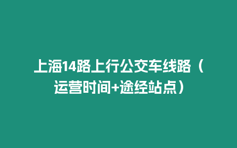 上海14路上行公交車線路（運營時間+途經站點）