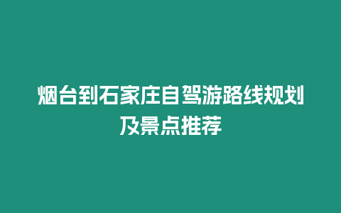 煙臺到石家莊自駕游路線規劃及景點推薦