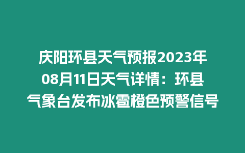 慶陽環(huán)縣天氣預(yù)報(bào)2023年08月11日天氣詳情：環(huán)縣氣象臺(tái)發(fā)布冰雹橙色預(yù)警信號(hào)