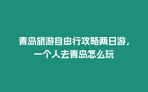 青島旅游自由行攻略兩日游，一個人去青島怎么玩