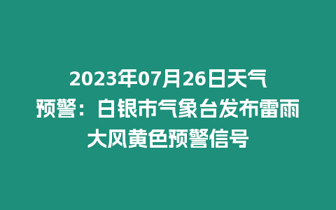 2023年07月26日天氣預警：白銀市氣象臺發布雷雨大風黃色預警信號