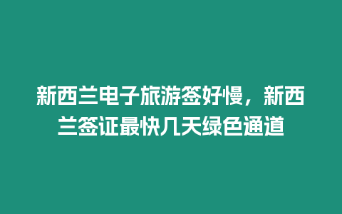 新西蘭電子旅游簽好慢，新西蘭簽證最快幾天綠色通道