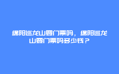 綿陽巡龍山要門票嗎，綿陽巡龍山要門票嗎多少錢？