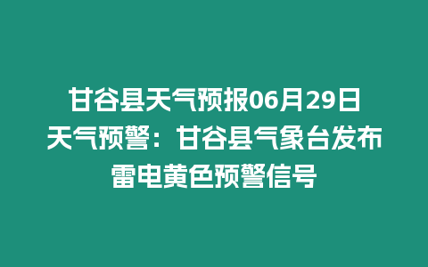 甘谷縣天氣預報06月29日天氣預警：甘谷縣氣象臺發布雷電黃色預警信號