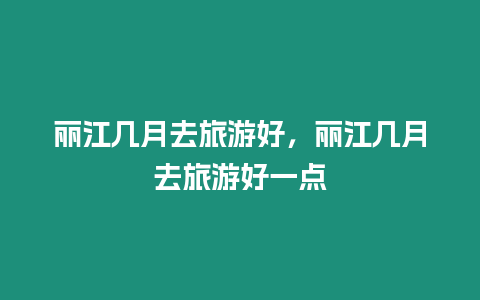 麗江幾月去旅游好，麗江幾月去旅游好一點