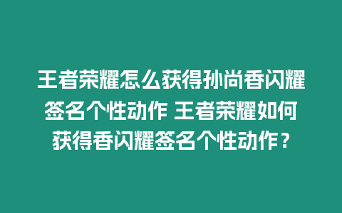 王者榮耀怎么獲得孫尚香閃耀簽名個性動作 王者榮耀如何獲得香閃耀簽名個性動作？