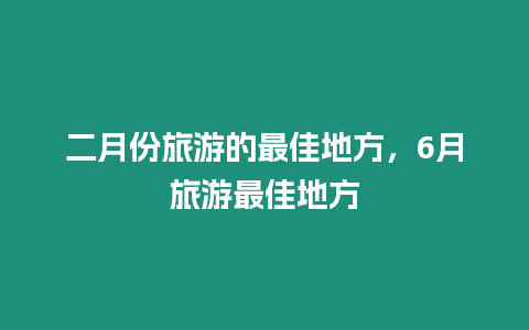 二月份旅游的最佳地方，6月旅游最佳地方