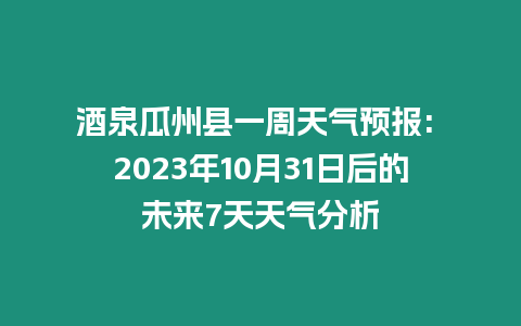 酒泉瓜州縣一周天氣預報: 2023年10月31日后的未來7天天氣分析