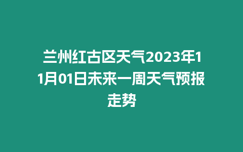 蘭州紅古區天氣2023年11月01日未來一周天氣預報走勢