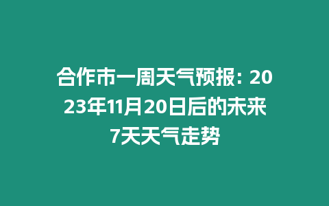 合作市一周天氣預(yù)報(bào): 2023年11月20日后的未來7天天氣走勢