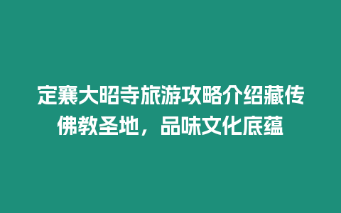 定襄大昭寺旅游攻略介紹藏傳佛教圣地，品味文化底蘊