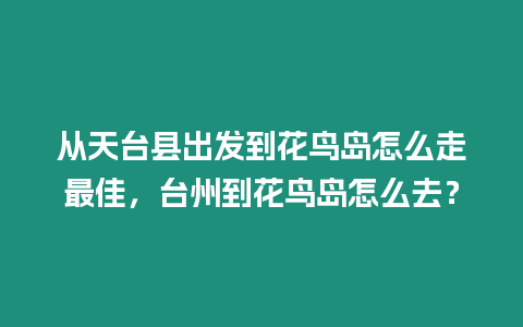 從天臺縣出發到花鳥島怎么走最佳，臺州到花鳥島怎么去？