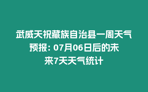 武威天祝藏族自治縣一周天氣預報: 07月06日后的未來7天天氣統計