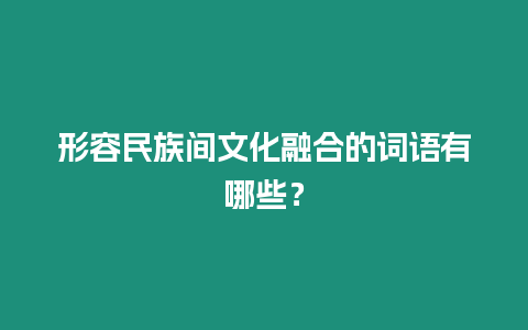 形容民族間文化融合的詞語有哪些？