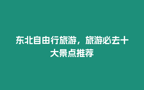 東北自由行旅游，旅游必去十大景點推薦