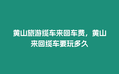 黃山旅游纜車來回車費，黃山來回纜車要玩多久