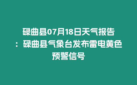 碌曲縣07月18日天氣報告：碌曲縣氣象臺發布雷電黃色預警信號