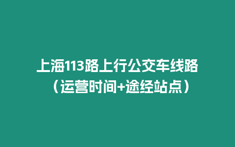 上海113路上行公交車線路（運(yùn)營(yíng)時(shí)間+途經(jīng)站點(diǎn)）