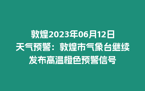 敦煌2023年06月12日天氣預警：敦煌市氣象臺繼續發布高溫橙色預警信號