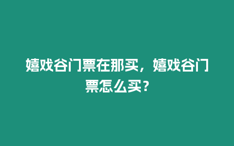 嬉戲谷門票在那買，嬉戲谷門票怎么買？