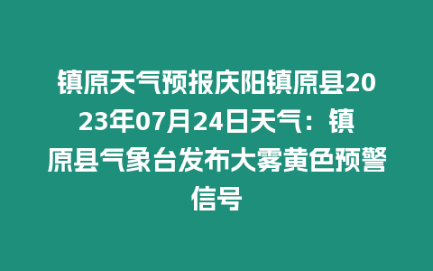 鎮原天氣預報慶陽鎮原縣2023年07月24日天氣：鎮原縣氣象臺發布大霧黃色預警信號