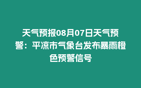 天氣預報08月07日天氣預警：平涼市氣象臺發布暴雨橙色預警信號