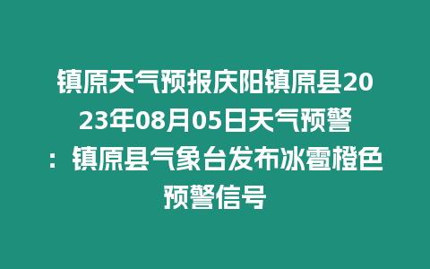 鎮原天氣預報慶陽鎮原縣2023年08月05日天氣預警：鎮原縣氣象臺發布冰雹橙色預警信號