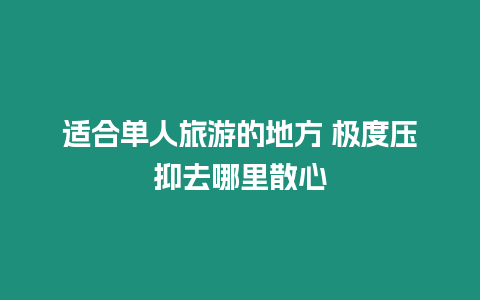 適合單人旅游的地方 極度壓抑去哪里散心