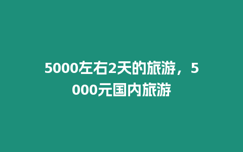 5000左右2天的旅游，5000元國內旅游