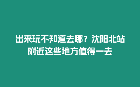 出來玩不知道去哪？沈陽北站附近這些地方值得一去