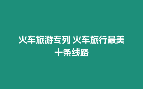 火車旅游專列 火車旅行最美十條線路