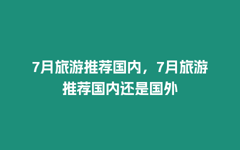 7月旅游推薦國內，7月旅游推薦國內還是國外