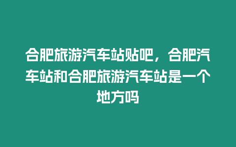 合肥旅游汽車站貼吧，合肥汽車站和合肥旅游汽車站是一個地方嗎