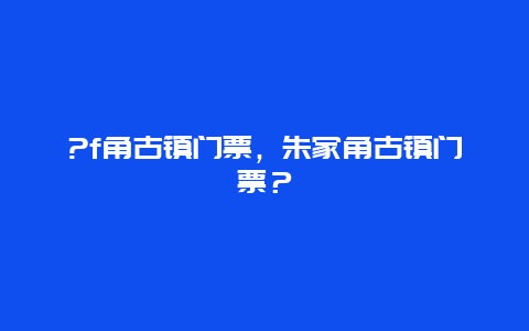 ?f角古鎮門票，朱家角古鎮門票？