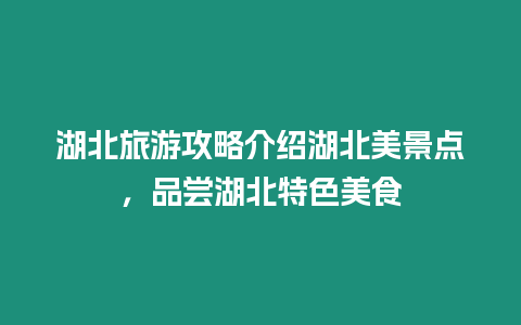 湖北旅游攻略介紹湖北美景點，品嘗湖北特色美食