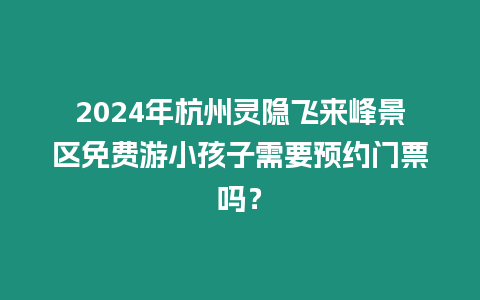 2024年杭州靈隱飛來峰景區免費游小孩子需要預約門票嗎？