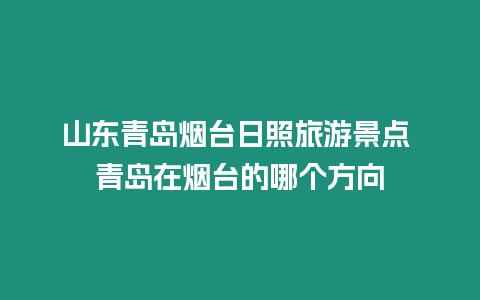 山東青島煙臺日照旅游景點 青島在煙臺的哪個方向