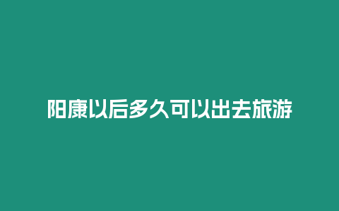 陽康以后多久可以出去旅游