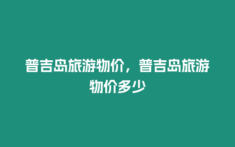 普吉島旅游物價，普吉島旅游物價多少