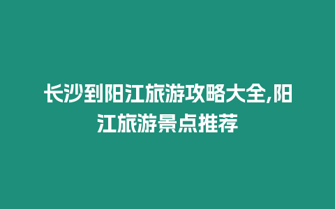 長沙到陽江旅游攻略大全,陽江旅游景點推薦