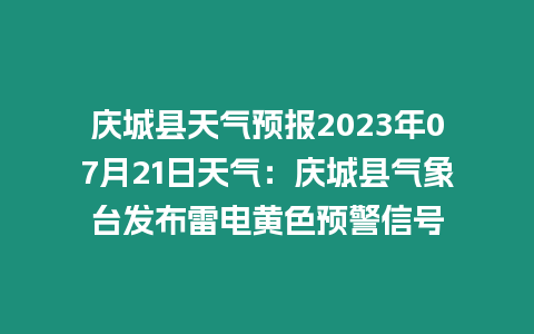 慶城縣天氣預報2023年07月21日天氣：慶城縣氣象臺發布雷電黃色預警信號