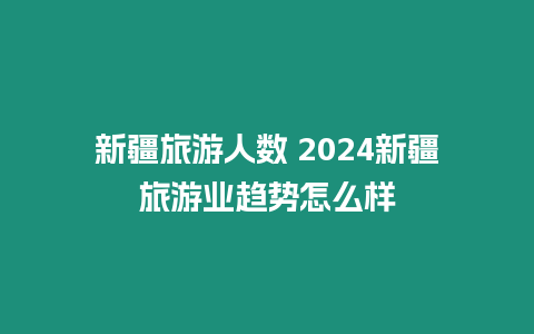 新疆旅游人數 2024新疆旅游業趨勢怎么樣